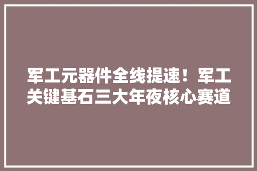 军工元器件全线提速！军工关键基石三大年夜核心赛道龙头梳理