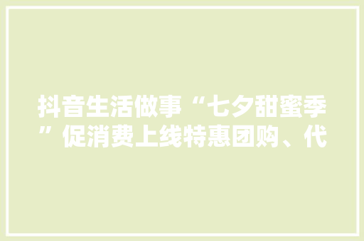 抖音生活做事“七夕甜蜜季”促消费上线特惠团购、代金券、好礼转赠等活动