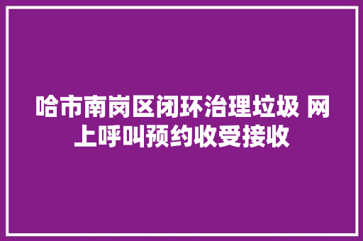 哈市南岗区闭环治理垃圾 网上呼叫预约收受接收