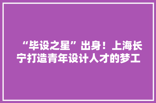 “毕设之星”出身！上海长宁打造青年设计人才的梦工厂 “毕设之星”出身！上海长宁打造青年设计人才的梦工厂 智能家居