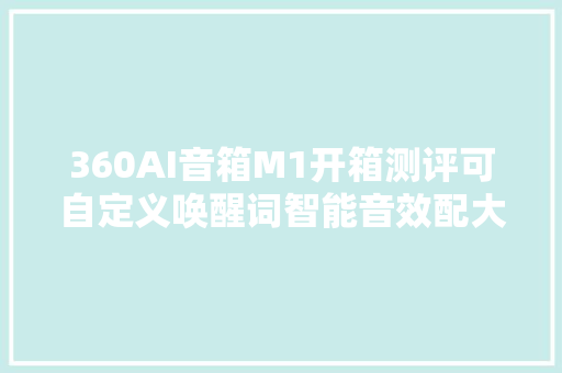 360AI音箱M1开箱测评可自定义唤醒词智能音效配大年夜喇叭大年夜音腔