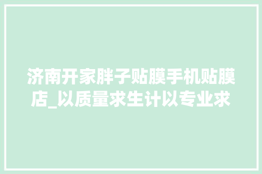 济南开家胖子贴膜手机贴膜店_以质量求生计以专业求成长 济南开家胖子贴膜手机贴膜店_以质量求生计以专业求成长 智能科技