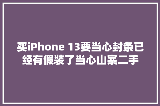 买iPhone 13要当心封条已经有假装了当心山寨二手