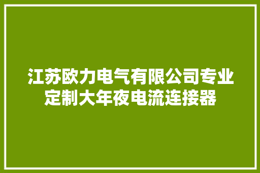 江苏欧力电气有限公司专业定制大年夜电流连接器