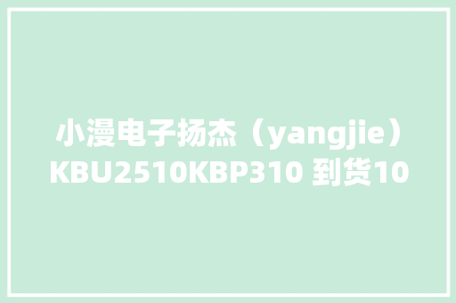 小漫电子扬杰（yangjie）KBU2510KBP310 到货1000