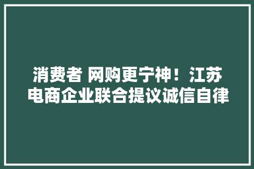 消费者 网购更宁神！江苏电商企业联合提议诚信自律倡议