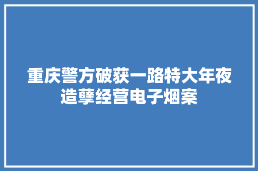 重庆警方破获一路特大年夜造孽经营电子烟案 重庆警方破获一路特大年夜造孽经营电子烟案 人工智能