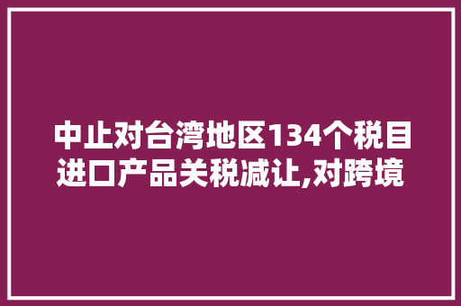 中止对台湾地区134个税目进口产品关税减让,对跨境进口有影响么？