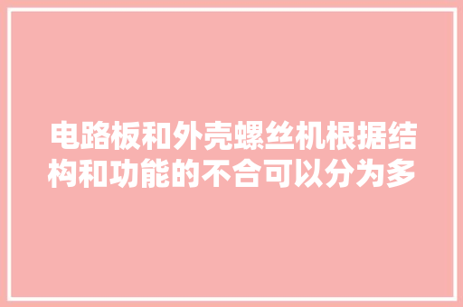 电路板和外壳螺丝机根据结构和功能的不合可以分为多种类型