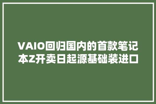 VAIO回归国内的首款笔记本Z开卖日起源基础装进口、卖13288元
