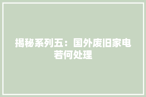 揭秘系列五：国外废旧家电若何处理