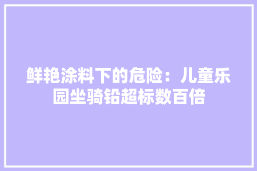 鲜艳涂料下的危险：儿童乐园坐骑铅超标数百倍