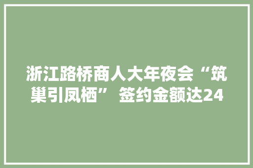 浙江路桥商人大年夜会“筑巢引凤栖” 签约金额达248亿元