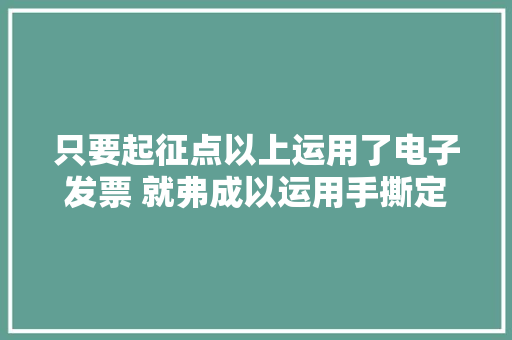只要起征点以上运用了电子发票 就弗成以运用手撕定额发票