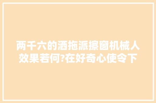 两千六的洒拖派擦窗机械人效果若何?在好奇心使令下我买了一台