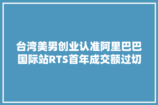 台湾美男创业认准阿里巴巴国际站RTS首年成交额过切切,客户怎么找。
