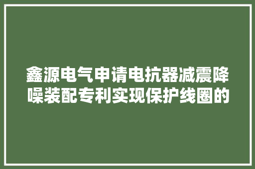 鑫源电气申请电抗器减震降噪装配专利实现保护线圈的同时能够降低震动产生的噪音