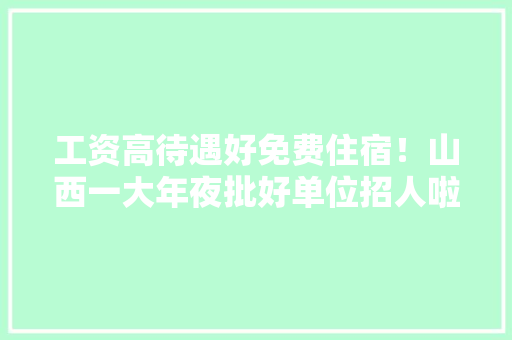 工资高待遇好免费住宿！山西一大年夜批好单位招人啦！年薪最高8万,西席是什么意思。