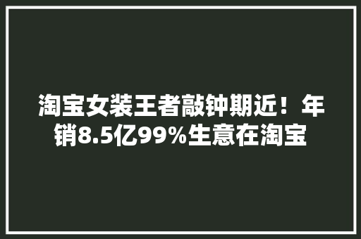 淘宝女装王者敲钟期近！年销8.5亿99%生意在淘宝