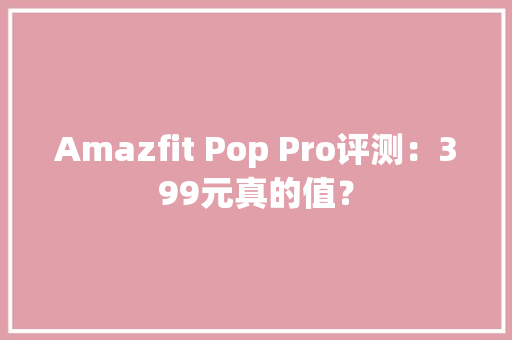 Amazfit Pop Pro评测：399元真的值？