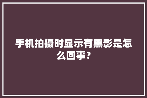 手机拍摄时显示有黑影是怎么回事？
