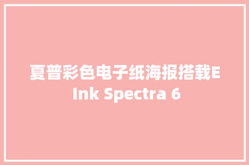 夏普彩色电子纸海报搭载E Ink Spectra 6 夏普彩色电子纸海报搭载E Ink Spectra 6 互联通信