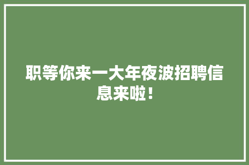 职等你来一大年夜波招聘信息来啦！ 职等你来一大年夜波招聘信息来啦！ 互联通信