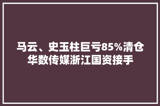马云、史玉柱巨亏85%清仓华数传媒浙江国资接手