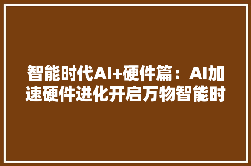 智能时代AI+硬件篇：AI加速硬件进化开启万物智能时代