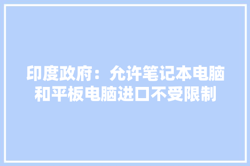 印度政府：允许笔记本电脑和平板电脑进口不受限制