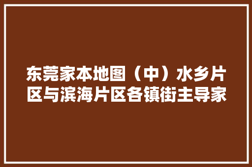 东莞家本地图（中）水乡片区与滨海片区各镇街主导家当知若干？
