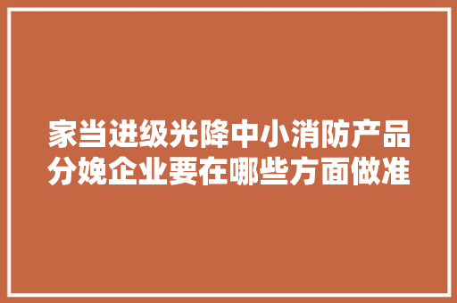 家当进级光降中小消防产品分娩企业要在哪些方面做准备