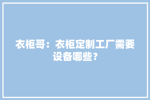 衣柜哥：衣柜定制工厂需要设备哪些？