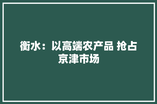 衡水：以高端农产品 抢占京津市场