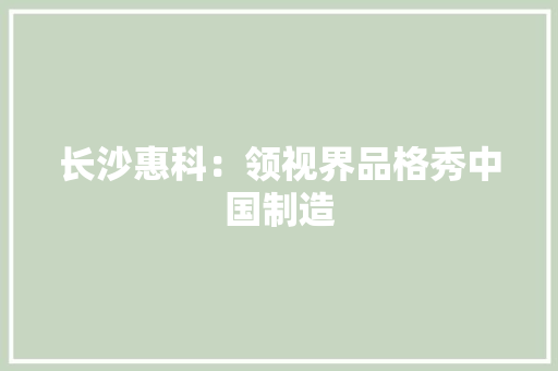 长沙惠科：领视界品格秀中国制造