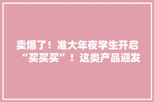 卖爆了！准大年夜学生开启“买买买”！这类产品迎发卖高峰