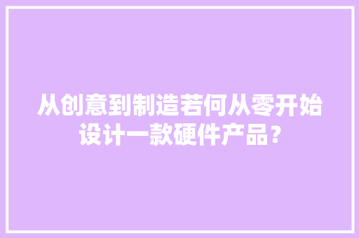 从创意到制造若何从零开始设计一款硬件产品？