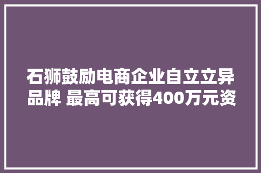 石狮鼓励电商企业自立立异品牌 最高可获得400万元资金补贴
