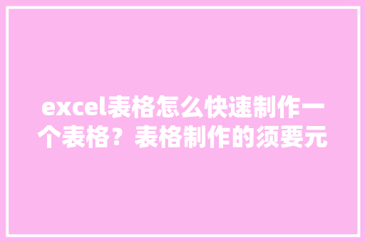 excel表格怎么快速制作一个表格？表格制作的须要元素...