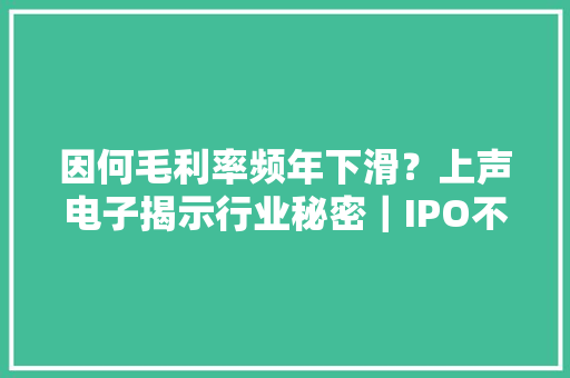 因何毛利率频年下滑？上声电子揭示行业秘密｜IPO不雅观察 因何毛利率频年下滑？上声电子揭示行业秘密｜IPO不雅观察 智能家居