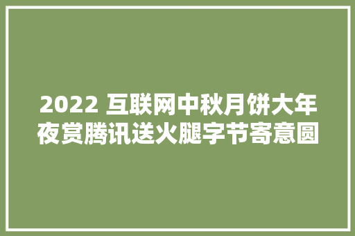 2022 互联网中秋月饼大年夜赏腾讯送火腿字节寄意圆满你最钟爱哪款呢？（文末有抽奖）