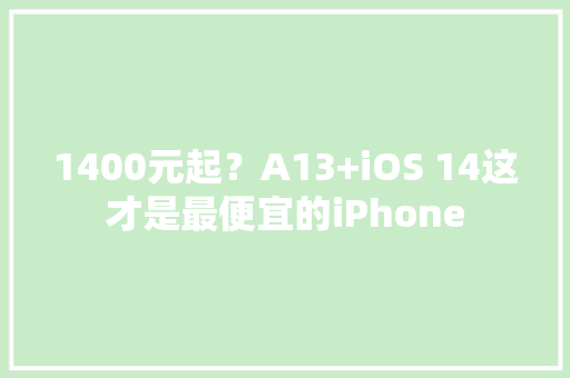 1400元起？A13+iOS 14这才是最便宜的iPhone