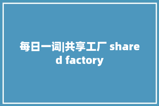 每日一词|共享工厂 shared factory