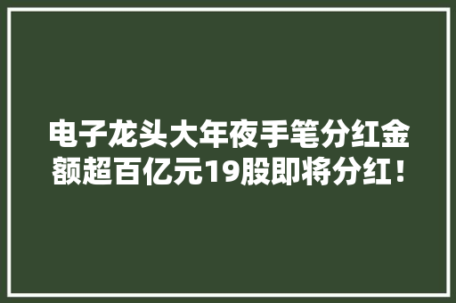 电子龙头大年夜手笔分红金额超百亿元19股即将分红！车企出海数据亮眼业绩预增的汽车股名单出炉