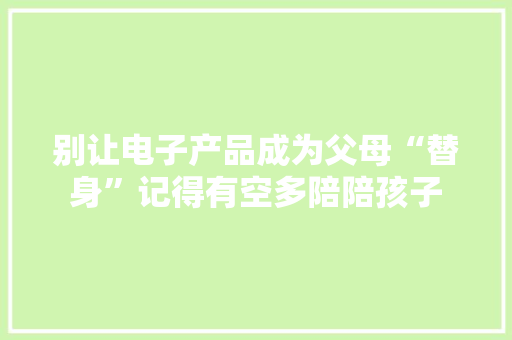 别让电子产品成为父母“替身”记得有空多陪陪孩子