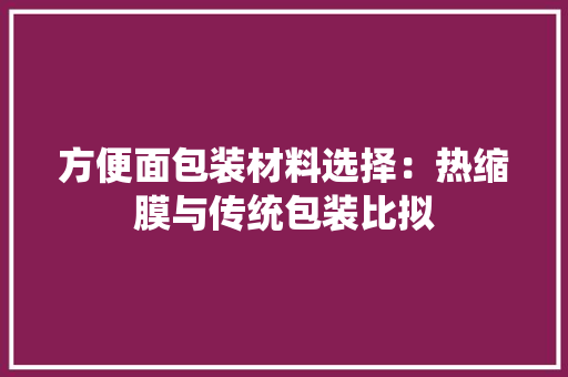 方便面包装材料选择：热缩膜与传统包装比拟 方便面包装材料选择：热缩膜与传统包装比拟 智能家居