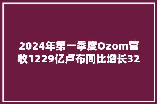2024年第一季度Ozom营收1229亿卢布同比增长32%