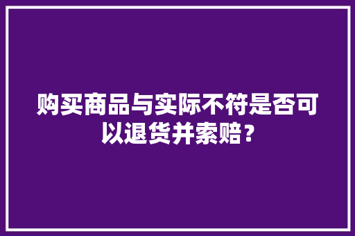 购买商品与实际不符是否可以退货并索赔？