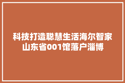 科技打造聪慧生活海尔智家山东省001馆落户淄博