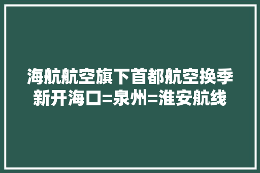 海航航空旗下首都航空换季新开海口=泉州=淮安航线